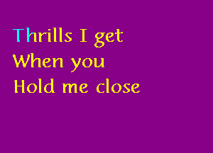 Thrills I get
When you

Hold me close