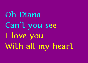 Oh Diana
Can't you see

I love you
With all my heart