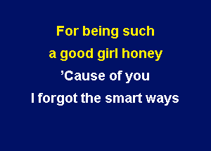 For being such
a good girl honey

Cause of you
I forgot the smart ways