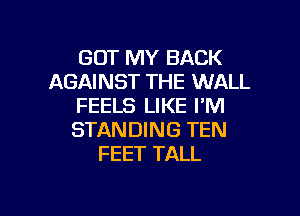 GOT MY BACK
AGAINST THE WALL
FEELS LIKE I'M

STANDING TEN
FEET TALL