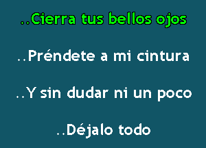 ..C1'erra tus bellos ojos

..Pre'ndete a mi cintura

..Ysin dudar ni un poco

..Dr-Ejalo todo