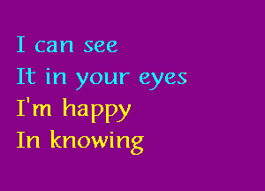 I can see
It in your eyes

I'm happy
In knowing