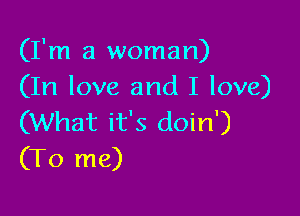 (I'm a woman)
(In love and I love)

(What it's doin')
(To me)