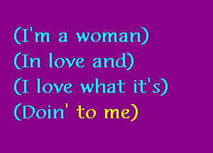 (I'm a woman)
(In love and)

(I love what it's)
(Doin' to me)