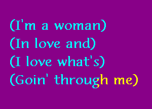 (I'm a woman)
(In love and)

(I love what's)
(Goin' through me)