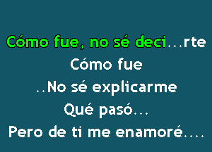 Cdmo fue, no 563 deci...rte
Cdmo fue

..No 5 explicarme
Que' pasc')...
Pero de ti me enamoreE....