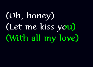 (Oh, honey)
(Let me kiss you)

(With all my love)