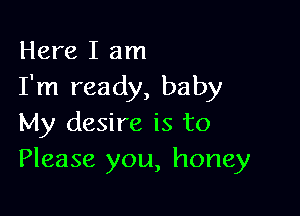 Here I am
I'm ready, baby

My desire is to
Please you, honey