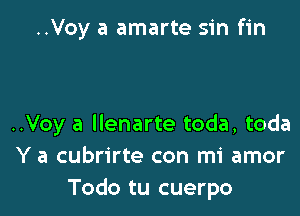 ..Voy a amarte sin fin

..Voy a Ilenarte toda, toda
Y a cubrirte con mi amor
Todo tu cuerpo