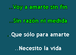 ..Voy a amarte sin fin

..Sin razdn m' medida
..Que sblo para amarte

..Necesito la Vida