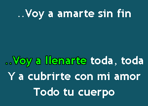 ..Voy a amarte sin fin

..Voy a Ilenarte toda, toda
Y a cubrirte con mi amor
Todo tu cuerpo
