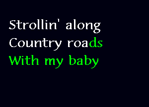 Strollin' along
Country roads

With my baby