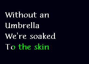 Without an
Umbrella

We're soaked
T0 the skin