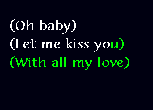 (Oh baby)
(Let me kiss you)

(With all my love)