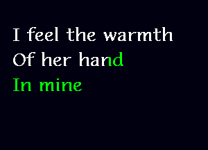 I feel the warmth
Of her hand

In mine