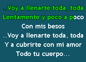 ..Voy a llenarte toda, toda
Lentamente y poco a poco
Con mis besos
..Voy a llenarte toda, toda
Y a cubrirte con mi amor
Todo tu cuerpo...