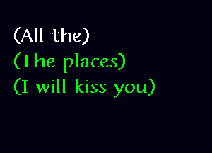 (All the)
(The places)

(I will kiss you)