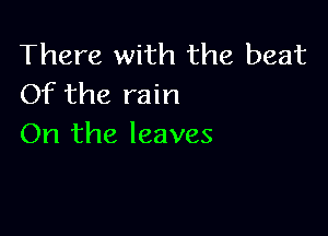 There with the beat
Of the rain

On the leaves