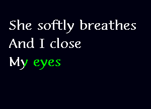 She softly breathes
And I close

My eyes