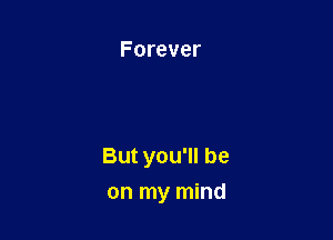 Forever

But you'll be

on my mind