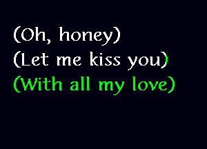 (Oh, honey)
(Let me kiss you)

(With all my love)