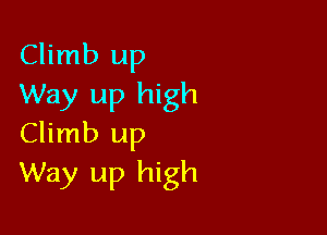 Climb up
Way up high

Climb up
Way up high