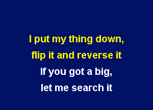 I put my thing down,
flip it and reverse it

If you got a big,
let me search it