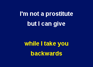 I'm not a prostitute
but I can give

while I take you

backwards