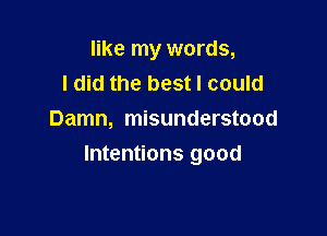 like my words,
ldid the best I could
Damn, misunderstood

Intentions good