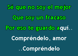 Se) que no soy el mejor

Que soy un fracaso
Por eso te guardo aqui..
Compmndelo, amor

..Compre'ndelo