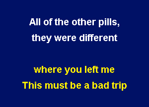All of the other pills,
they were different

where you left me
This must be a bad trip