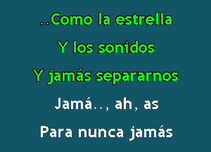 ..Como la estrella

Y los sonidos

Y jamas separarnos

Jama.., ah, as

Para nunca jam3s