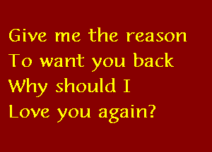 Give me the reason
To want you back

Why should I
Love you again?