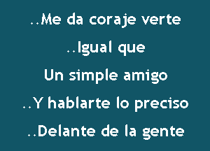 ..Me da coraje verte
.Jgualque

Un simple amigo

..Y hablarte lo preciso

..Delante de la gente