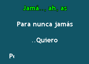 Jama.., ah, as

Para nunca jamck

. .Quiero