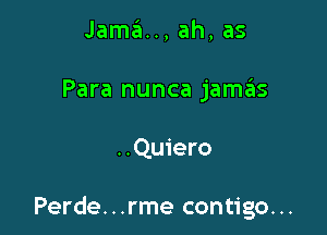 Jama.., ah, as

Para nunca jamck

. .Quiero

Perde...rme contigo...