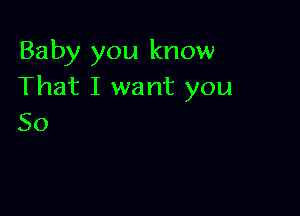 Baby you know
That I want you

So