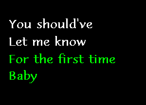 You should've
Let me know

For the first time
Baby