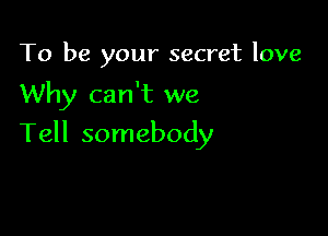 To be your secret love

Why can't we

Tell somebody