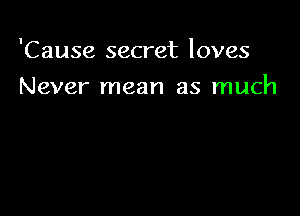 'Cause secret loves

Never mean as much