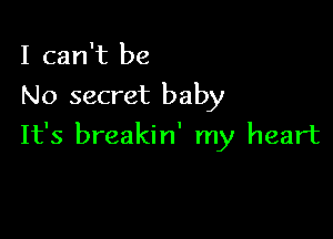 I can't be

No secret baby

It's breakin' my heart