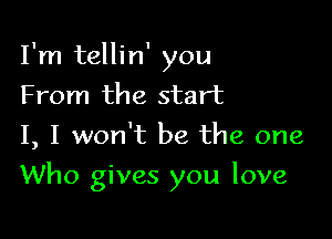 I'm tellin' you
From the start
I, I won't be the one

Who gives you love