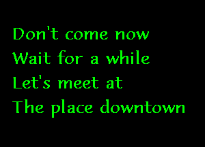 Don't come now
Wait for a while
Let's meet at

The place downtown