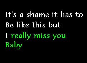 It's a shame it has to
Be like this but

I really miss you

Baby