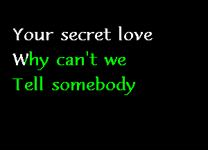 Your secret love
Why can't we

Tell somebody