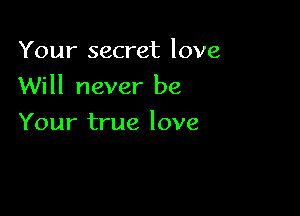 Your secret love

Will never be

Your true love