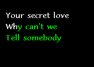 Your secret love
Why can't we

Tell somebody
