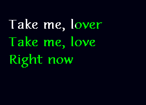 Take me, lover
Take me, love

Right now