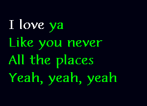 I love ya
Like you never

All the places
Yeah, yeah, yeah