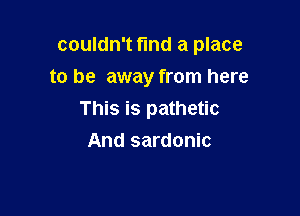 couldn't find a place

to be away from here
This is pathetic
And sardonic